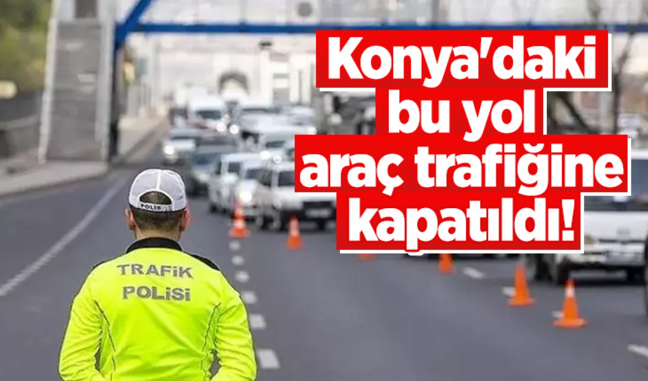 Konya’daki bu yol araç trafiğine kapatıldı! 