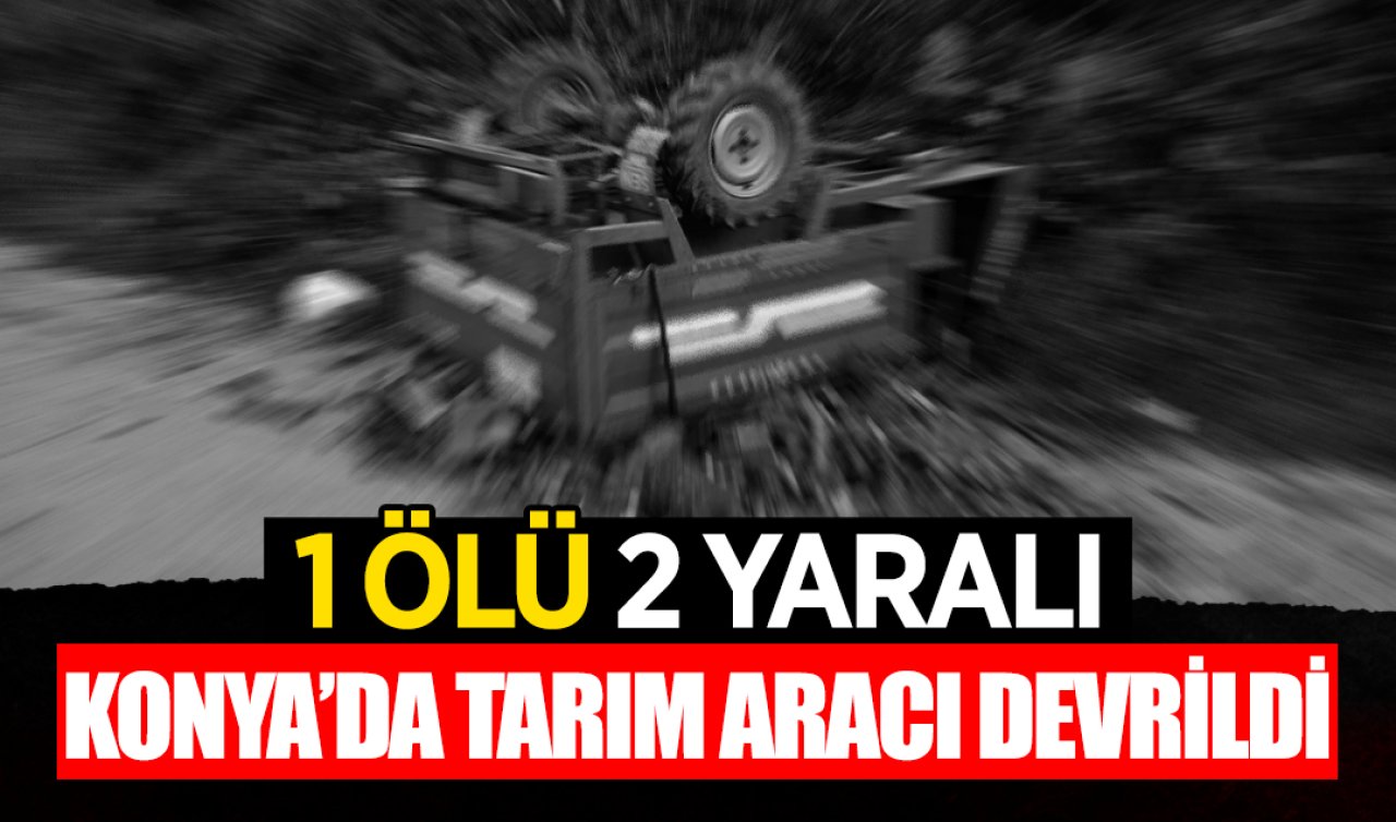 Konya’da tarım aracı devrildi: 1 kişi öldü, 2 kişi yaralandı