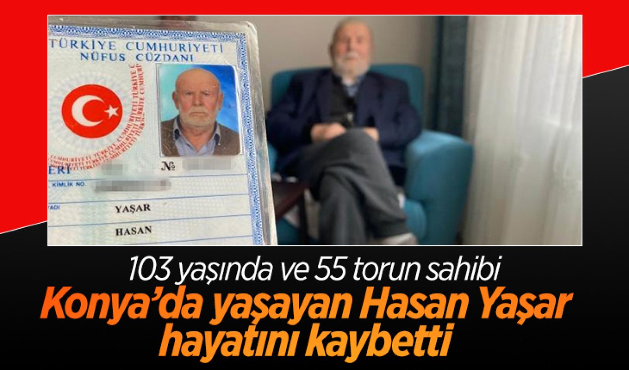 103 yaşında ve 55 torun sahibi! Konya’da yaşayan Hasan Yaşar hayatını kaybetti