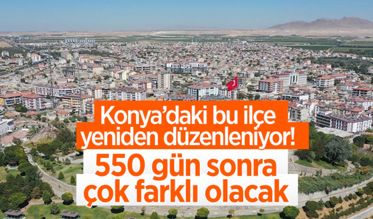 Konya’daki bu ilçe yeniden düzenleniyor! 550 gün sonra çok farklı olacak