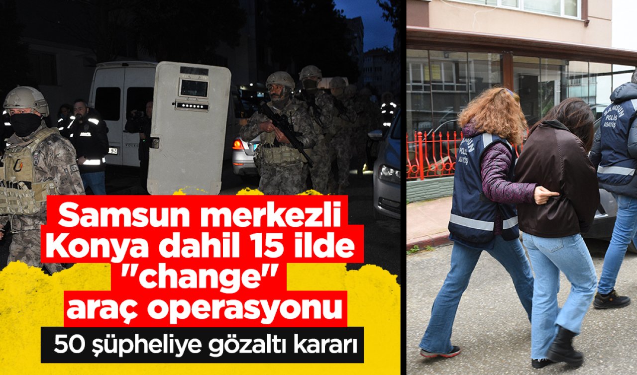 Samsun merkezli Konya dahil 15 ilde “change’’ araç operasyonu; 50 şüpheliye gözaltı kararı