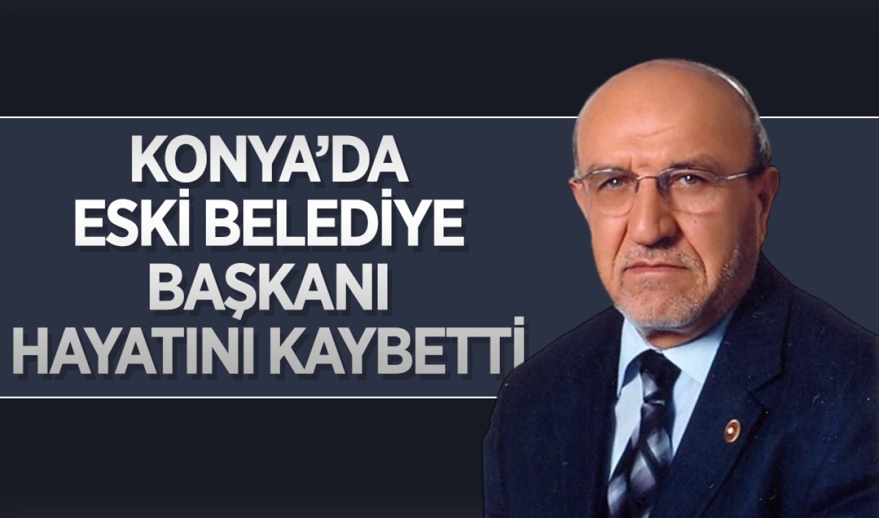 Konya’da eski belediye başkanı hayatını kaybetti! 