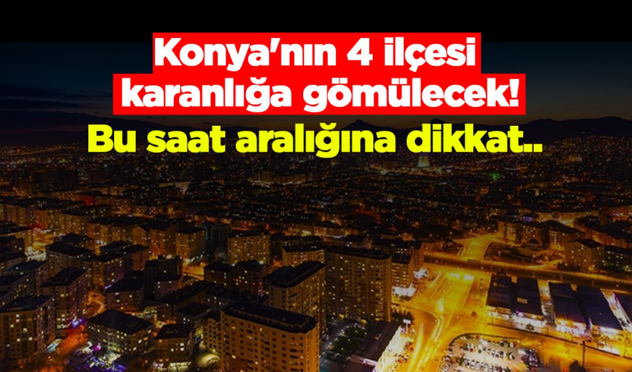 Konya’nın 4 ilçesi karanlığa gömülecek! Bu saat aralığına dikkat.. 