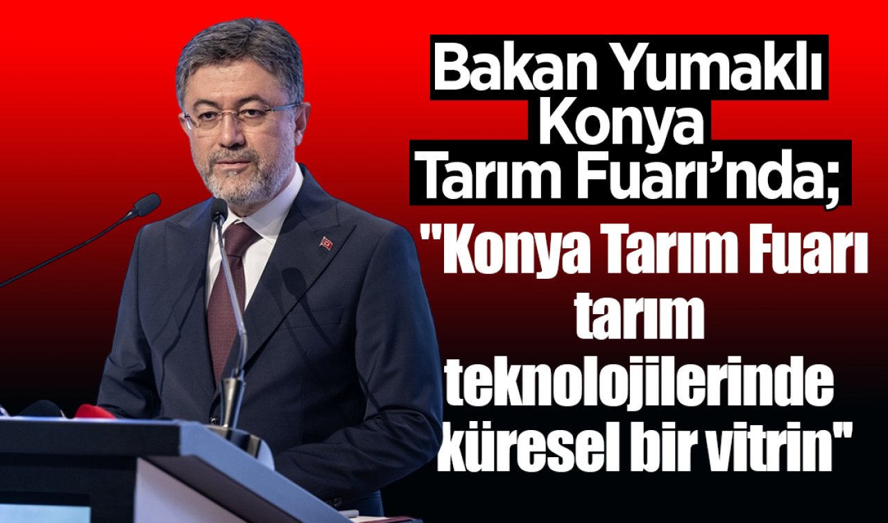 Bakan Yumaklı, Konya Tarım Fuarı’nda; “Konya Tarım Fuarı, tarım teknolojilerinde küresel bir vitrin’’