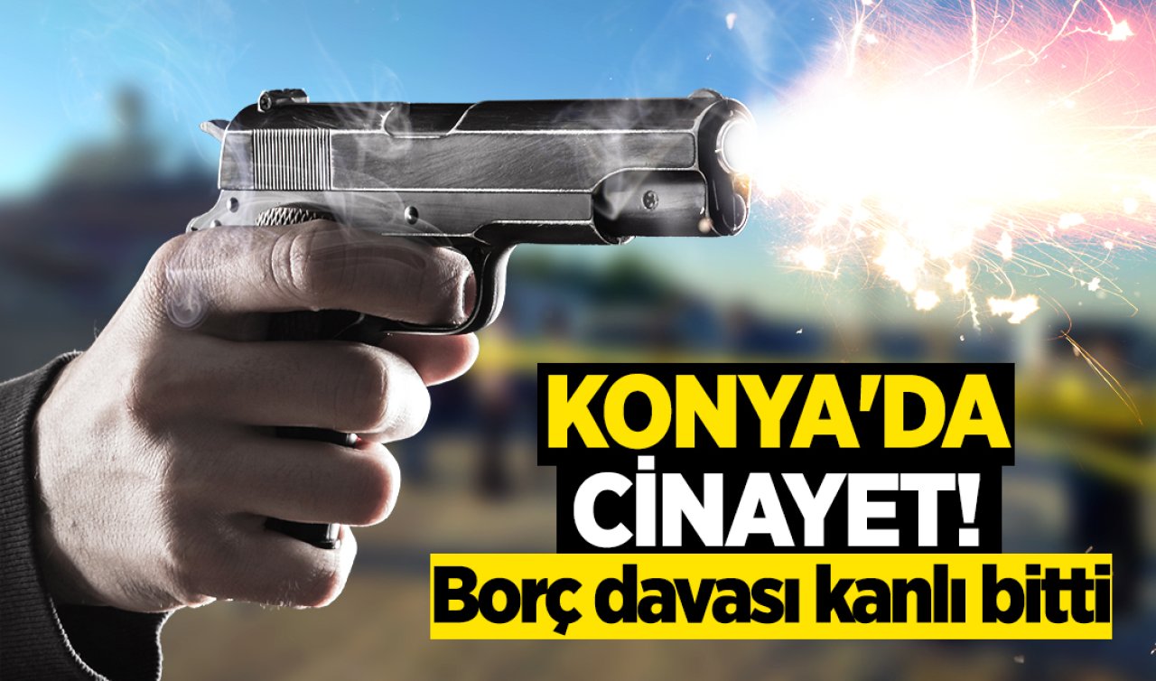Konya’da borç davası cinayetle bitti