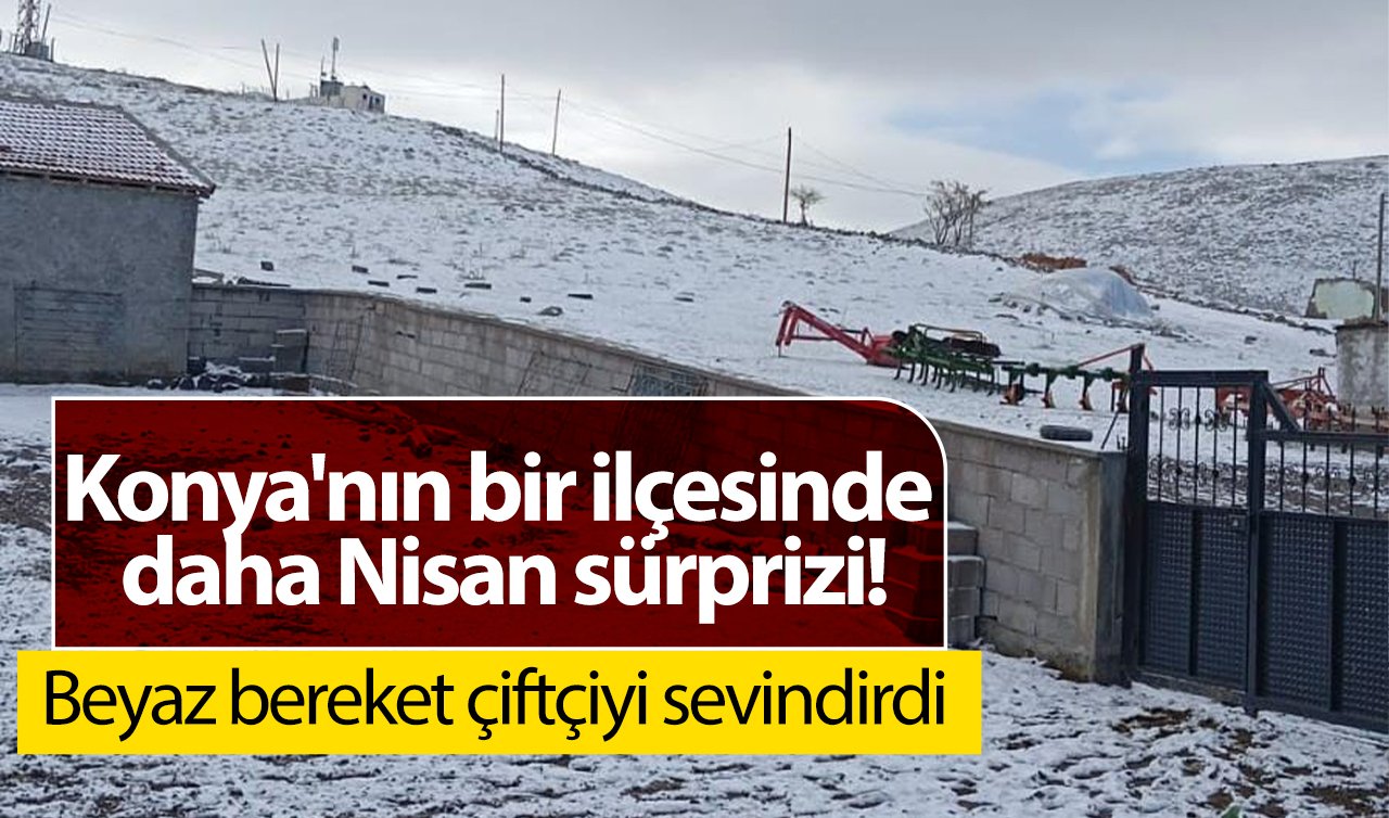 Konya’nın bir ilçesinde daha Nisan sürprizi! Beyaz bereket çiftçiyi sevindirdi