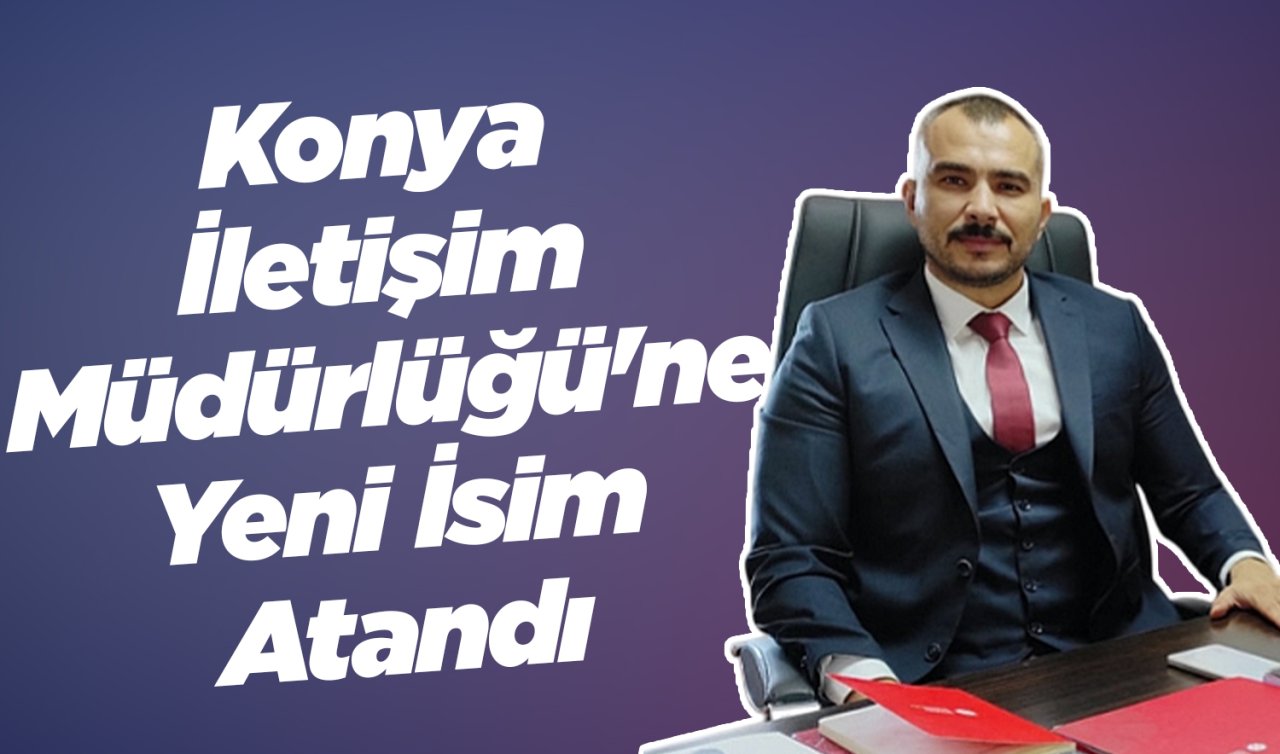Konya İletişim Müdürlüğü’ne Yeni İsim Atandı 