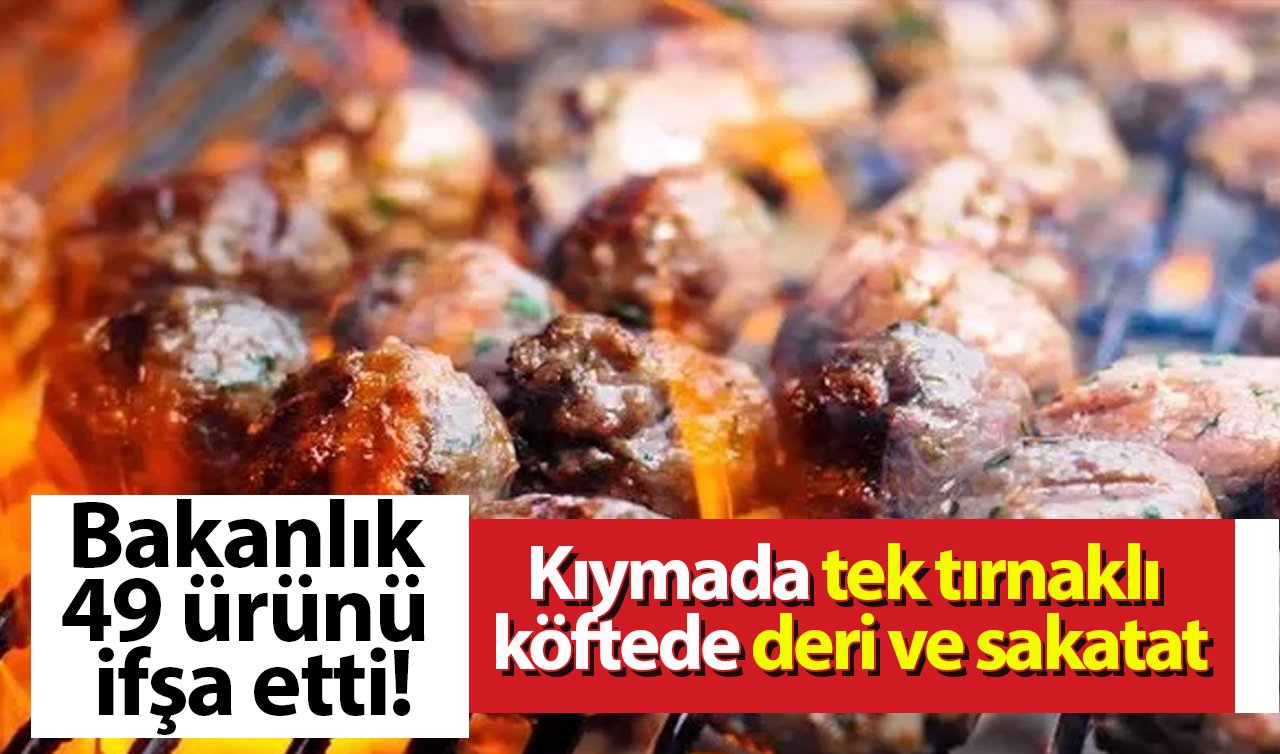  Bakanlık 49 ürünü ifşa etti! Kıymada tek tırnaklı köftede deri ve sakatat
