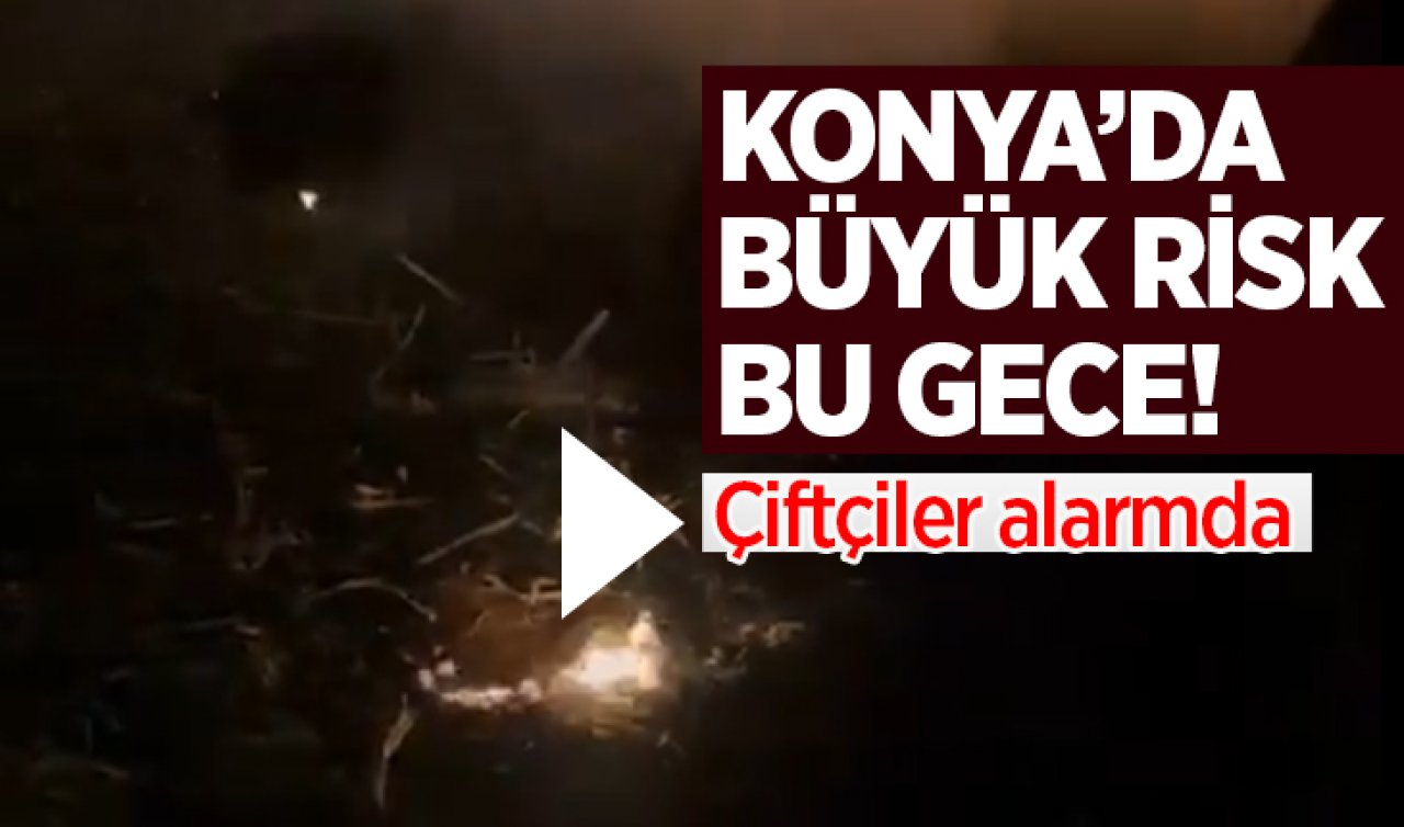 Konya’da büyük risk bu gece! Çiftçiler alarma geçti