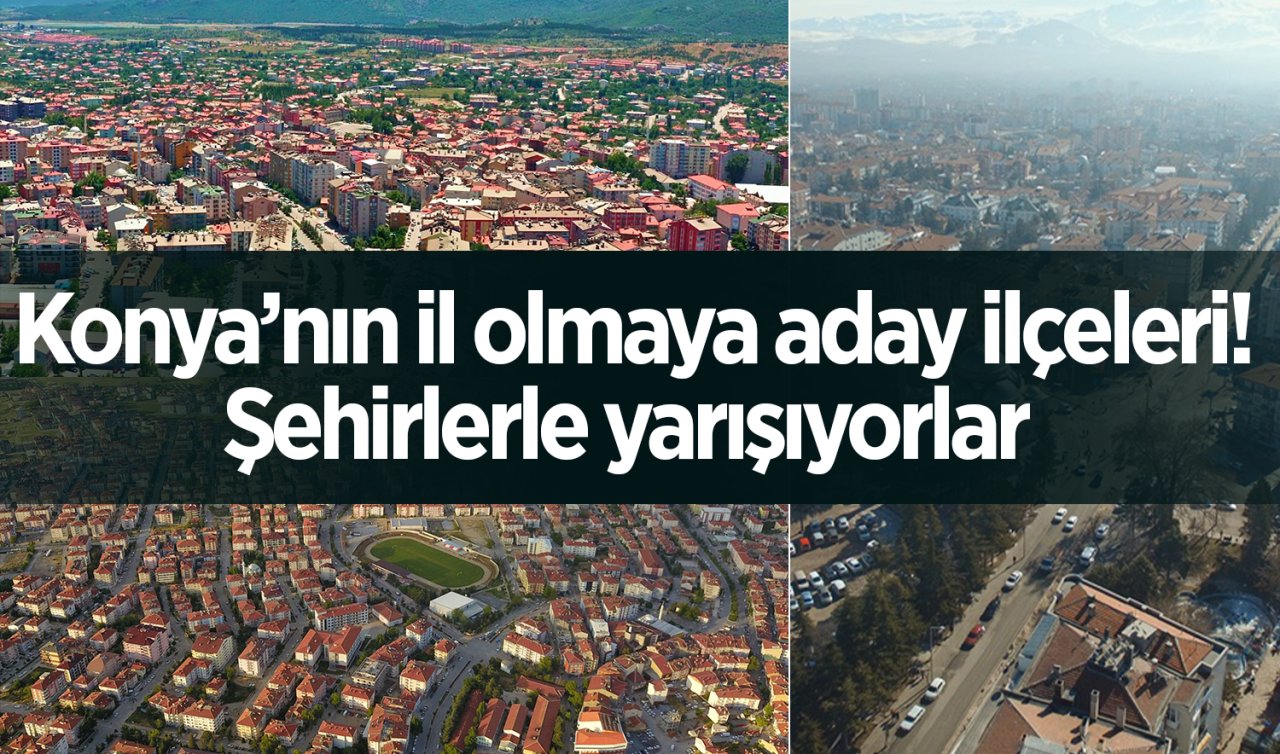 Konya’nın il olmaya aday ilçeleri! Şehirlerle yarışıyorlar  