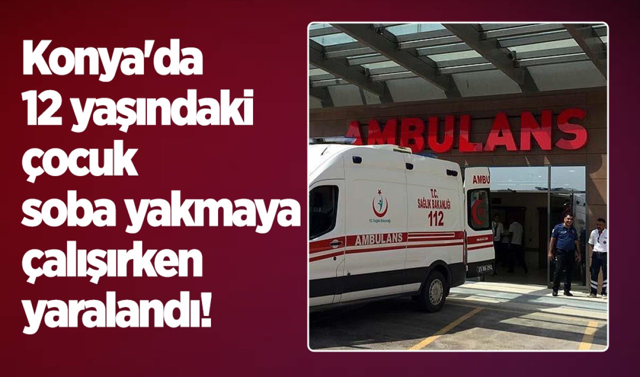 Konya’da 12 yaşındaki çocuk soba yakmaya çalışırken yaralandı! 