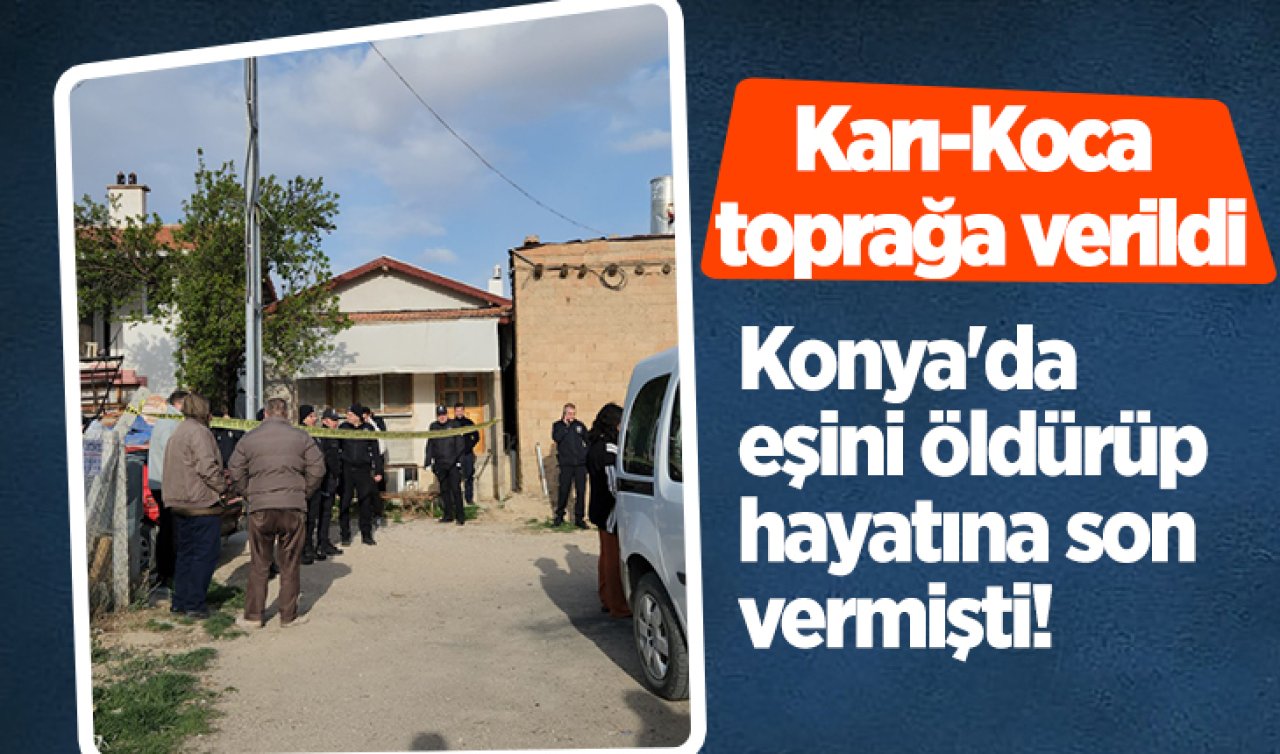 Konya’da eşini öldürüp hayatına son vermişti! Karı-Koca toprağa verildi