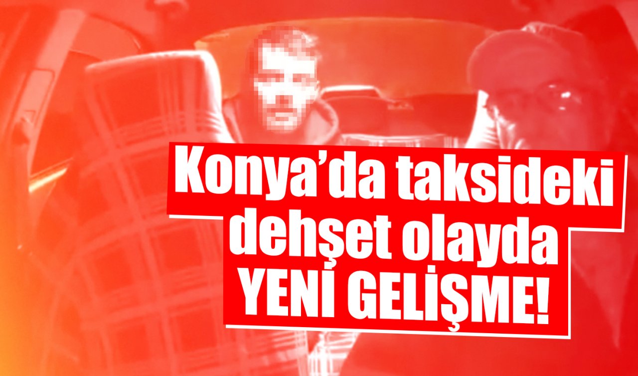Konya’da taksideki dehşet olayda YENİ GELİŞME! 