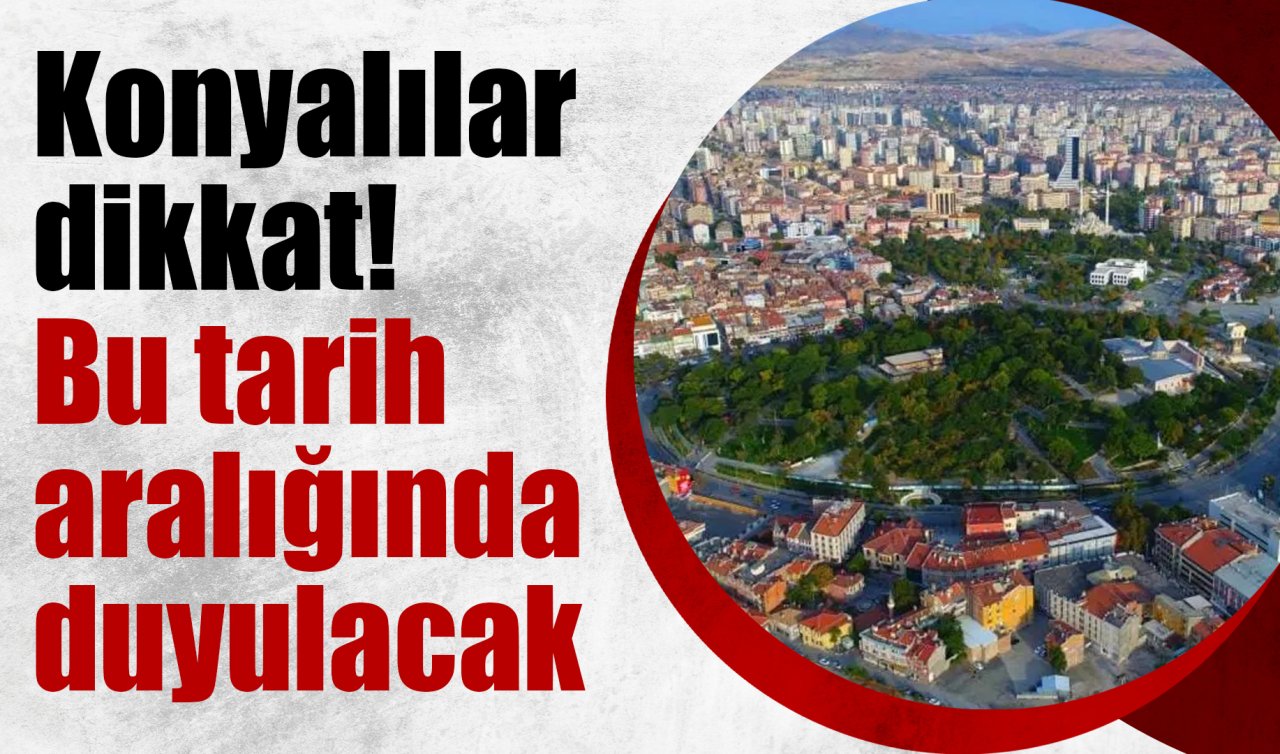 Konyalılar dikkat! Bu tarih aralığında duyulacak: TELAŞA KAPILMAYIN!