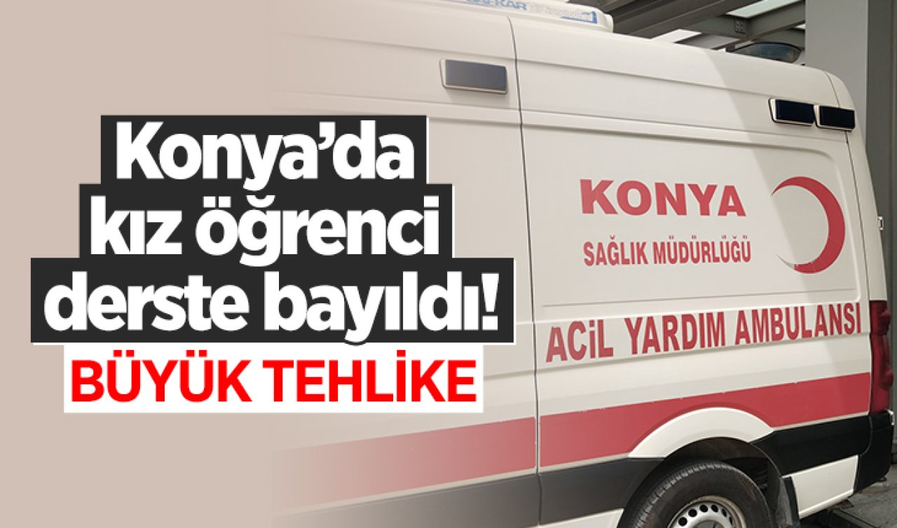 Konya’da kız öğrenci derste bayıldı! Büyük tehlike 