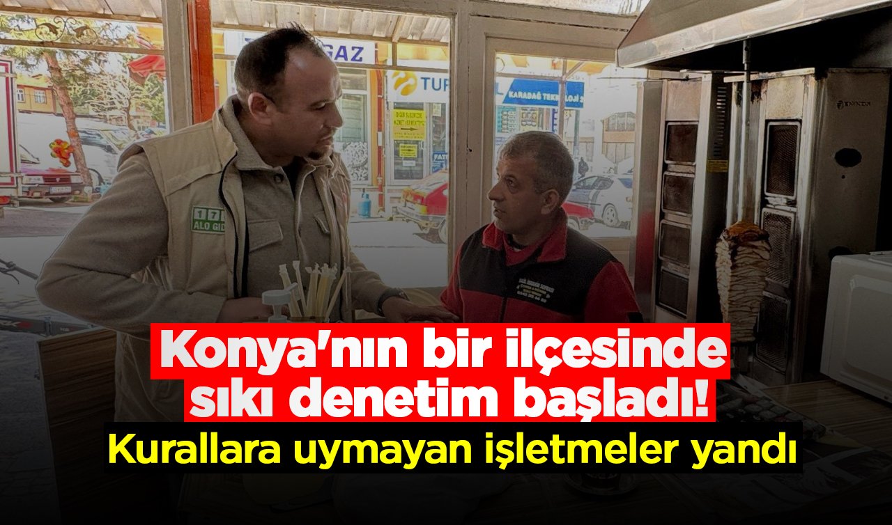 Konya’nın bir ilçesinde sıkı denetim başladı! Kurallara uymayan işletmeler yandı 