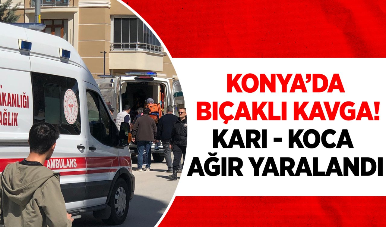 Konya’da bıçaklı kavga! Karı koca ağır yaralandı