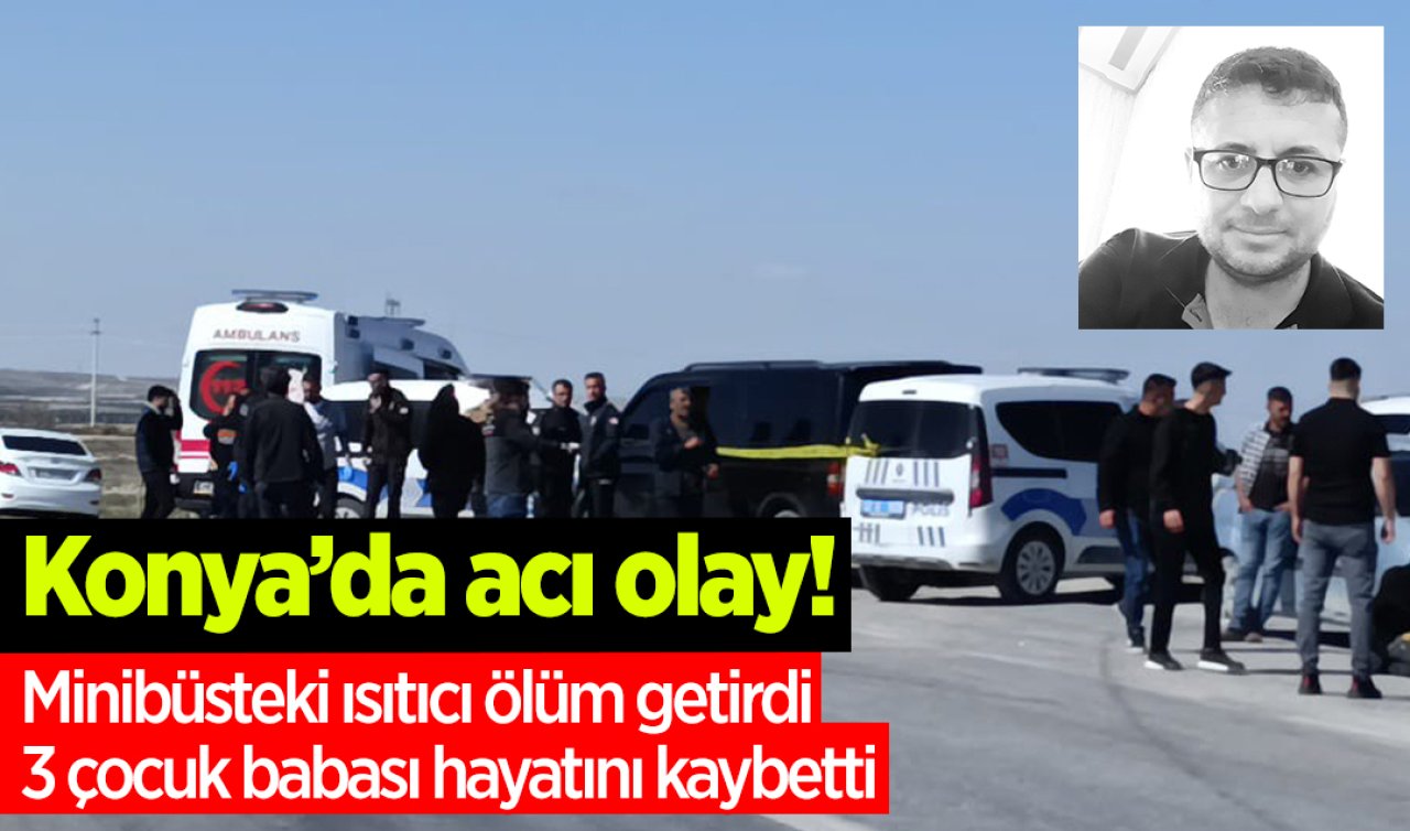  Konya’da acı olay! Minibüsteki ısıtıcı ölüm getirdi: 3 çocuk babası hayatını kaybetti