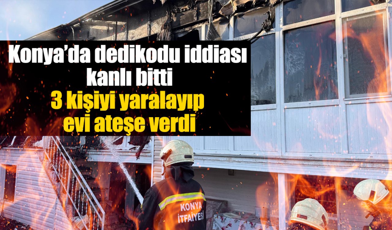 Konya’da dedikodu iddiası kanlı bitti: 3 kişiyi yaralayıp evi ateşe verdi