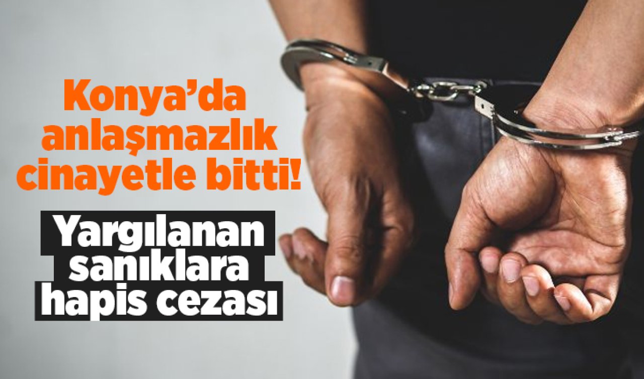 Konya’da anlaşmazlık cinayetle bitti! Sanıklara hapis cezası