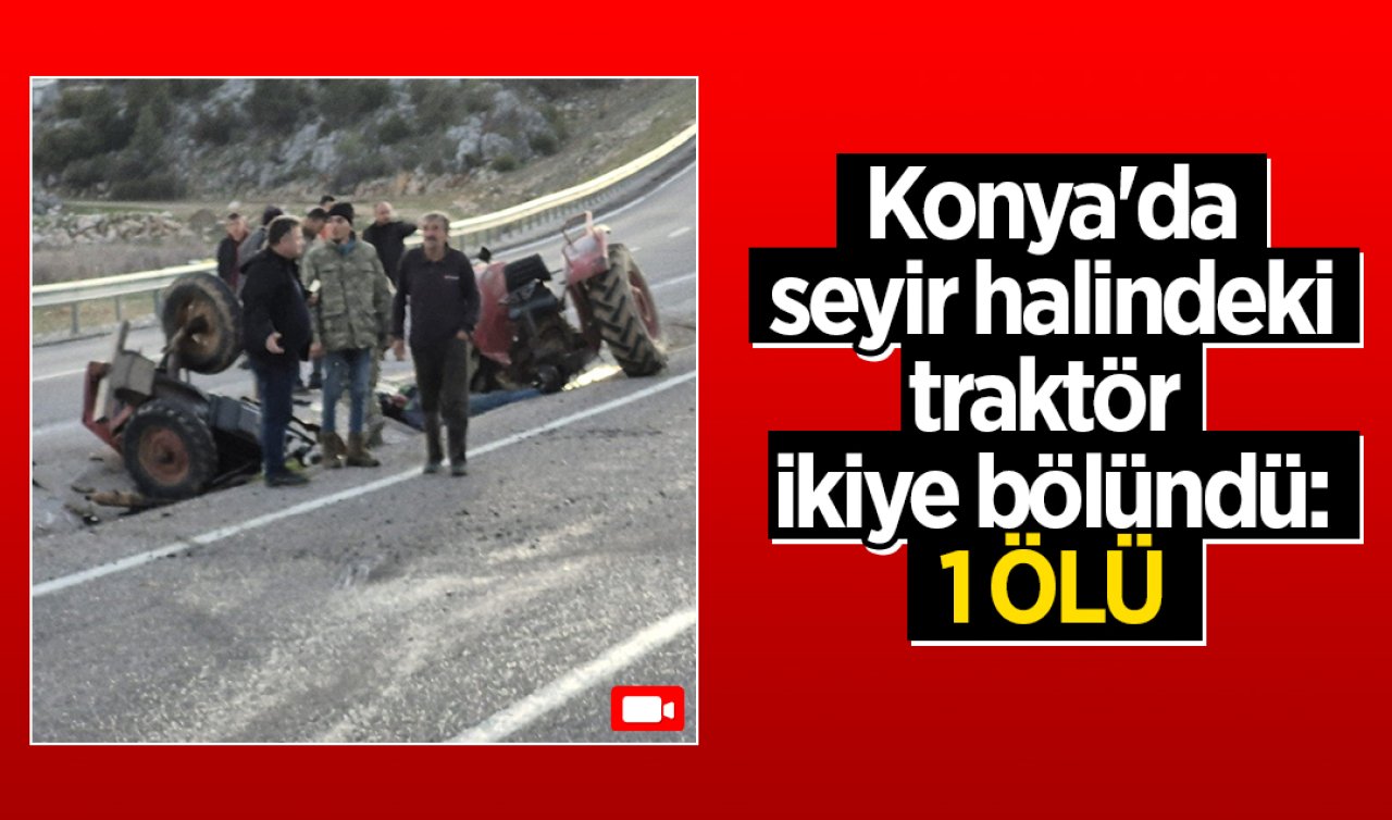 Konya’da seyir halindeki traktör ikiye bölündü: 1 ölü
