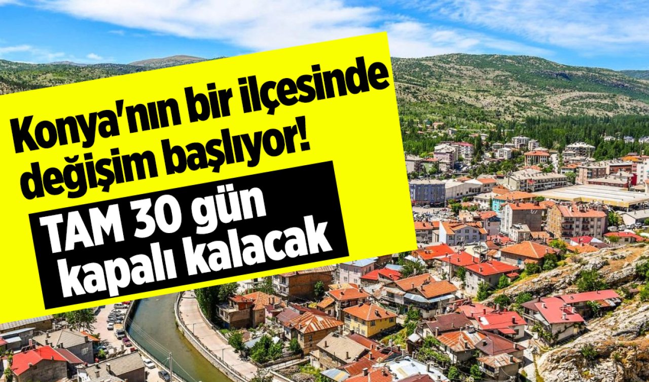 Konya’nın bir ilçesinde değişim başlıyor! TAM 30 gün kapalı kalacak 