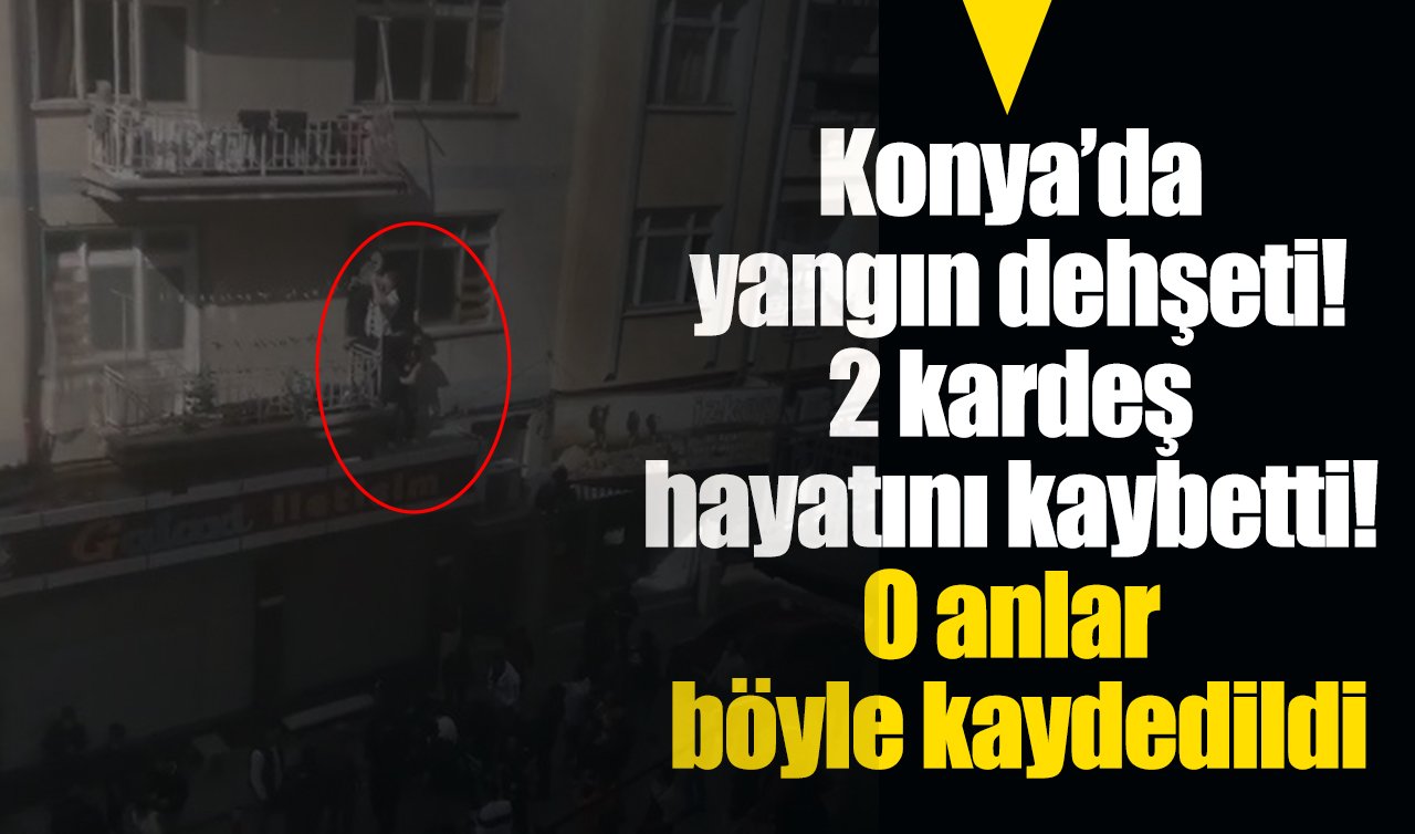Konya’da yangın dehşeti: 2 kardeş hayatını kaybetti! O anlar böyle kaydedildi