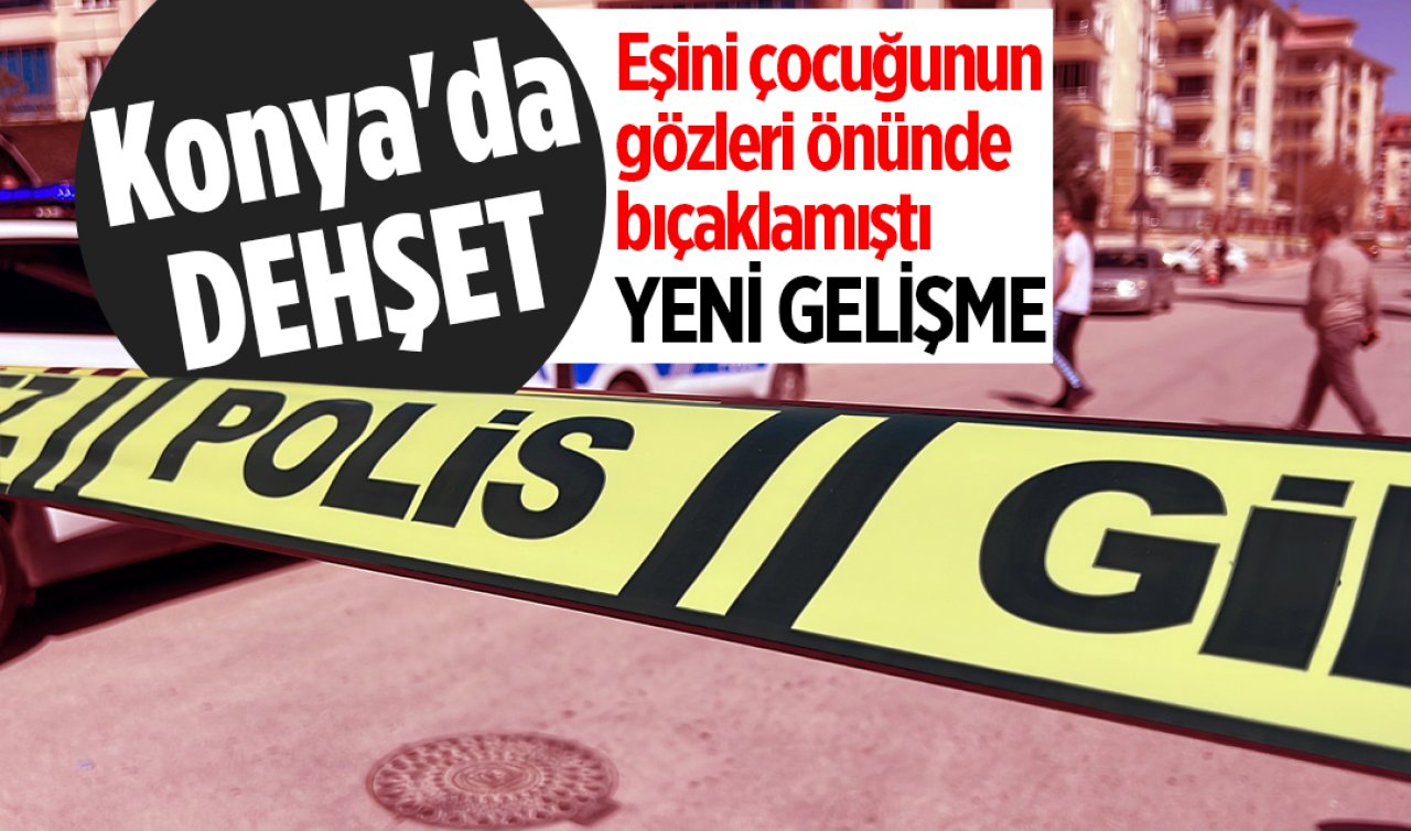 Konya’da dehşet! Eşini çocuğunun gözleri önünde bıçaklamıştı