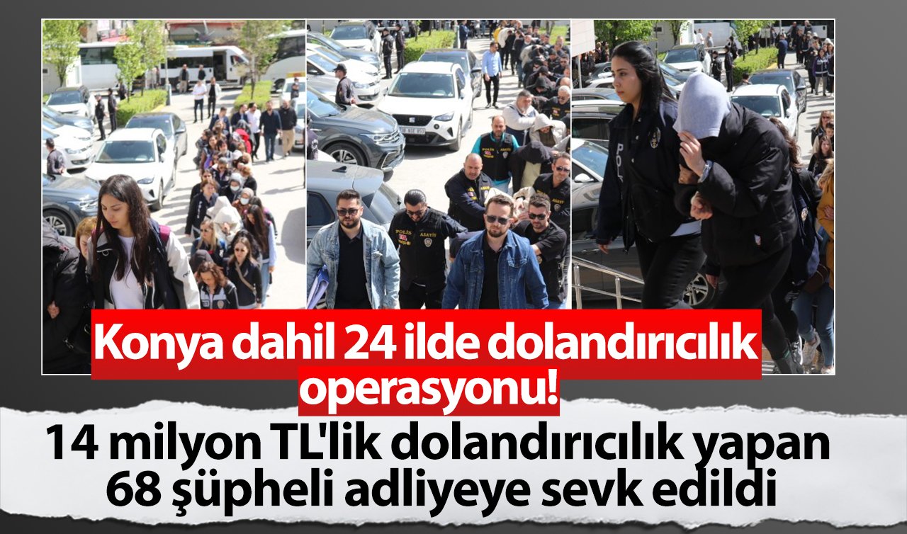 Konya dahil 24 ilde dolandırıcılık operasyonu! Yakalanan şüpheliler adliyeye sevk edildi