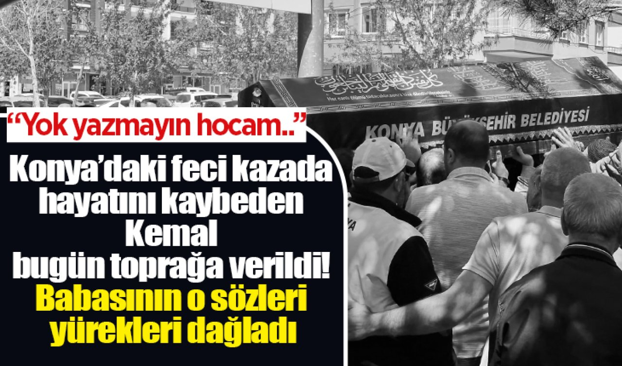 Konya’daki feci kazada ölen Kemal bugün toprağa verildi! Babasının o sözleri yürekleri dağladı; “‘Yok Yazmayın Hocam’…