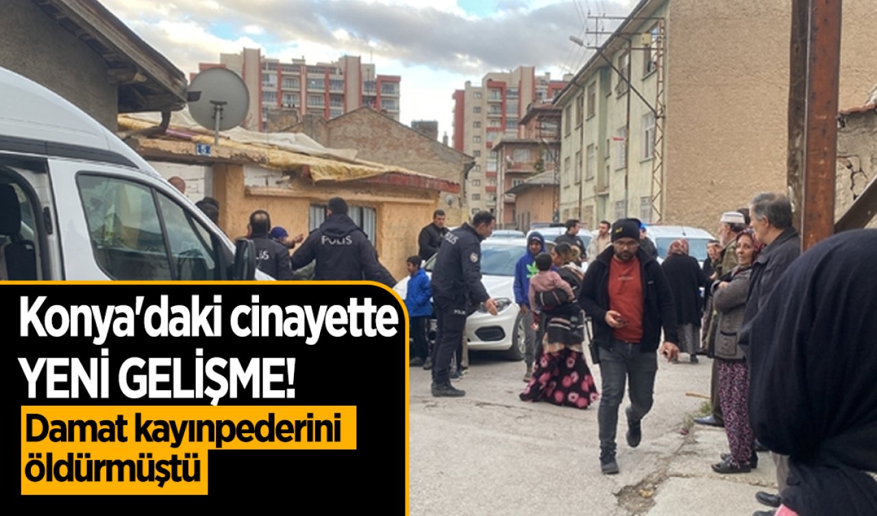Konya’daki cinayette YENİ GELİŞME! Damat kayınpederini öldürmüştü