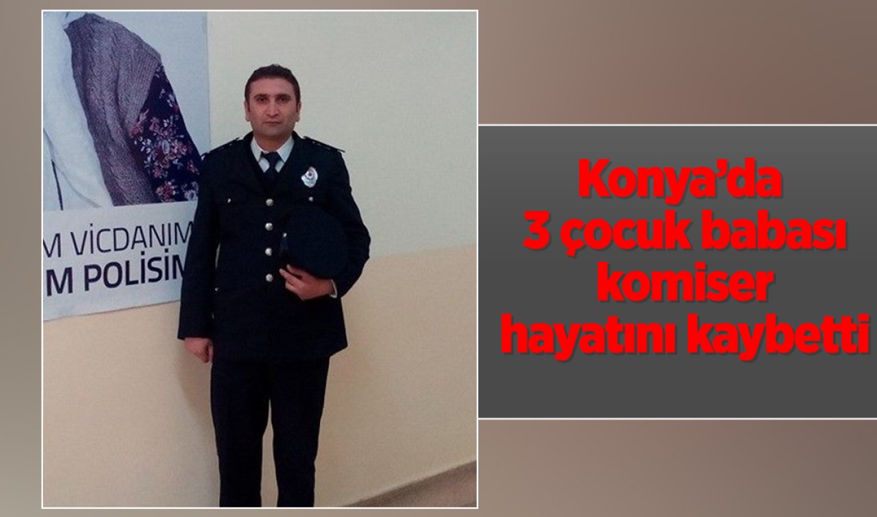 Konya’da 3 çocuk babası komiser hayatını kaybetti! 