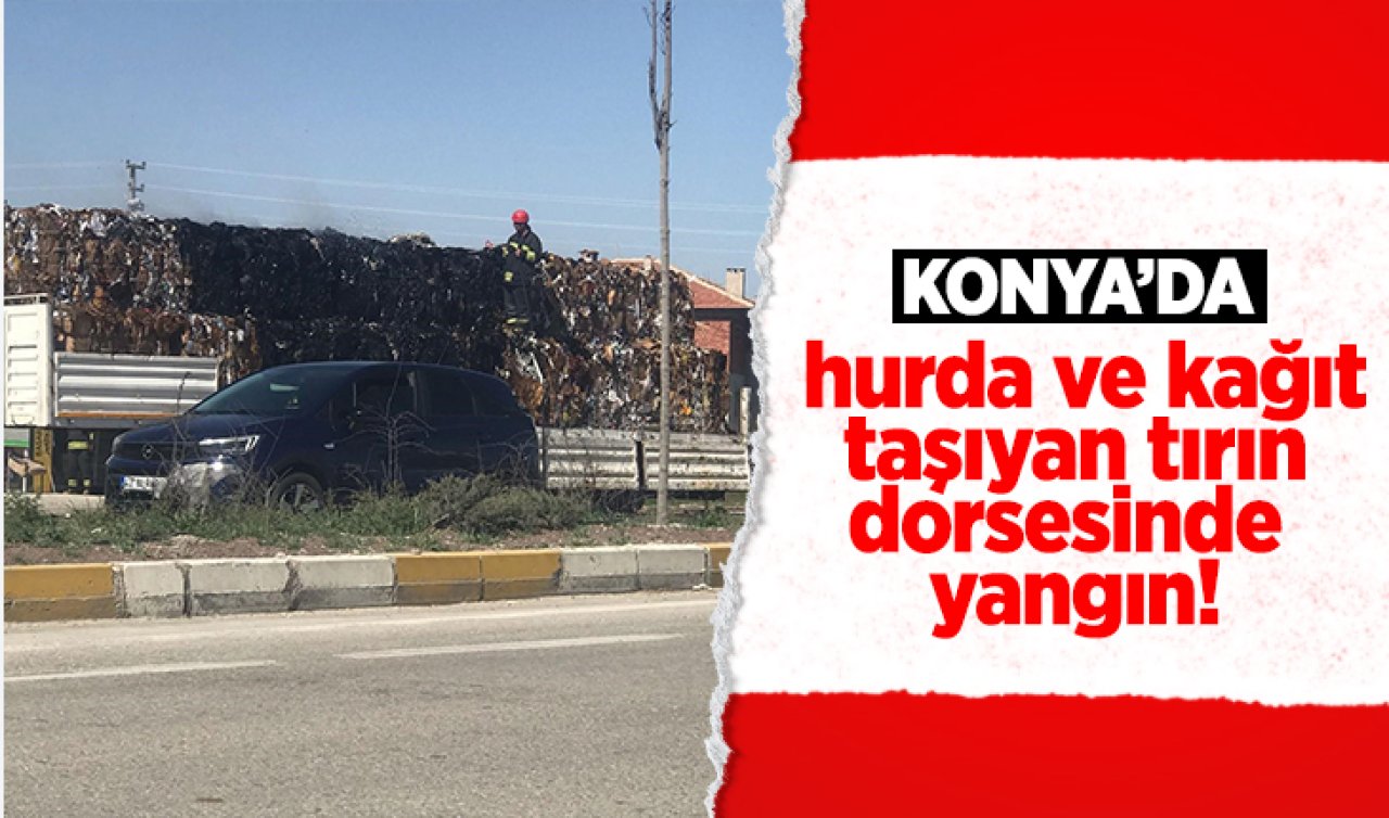 Konya’da hurda ve kağıt taşıyan tırın dorsesinde yangın!