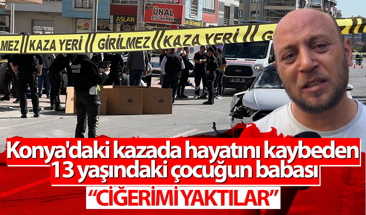 Konya’daki kazada hayatını kaybeden 13 yaşındaki çocuğun acılı babası: “Ciğerimi yaktılar’’