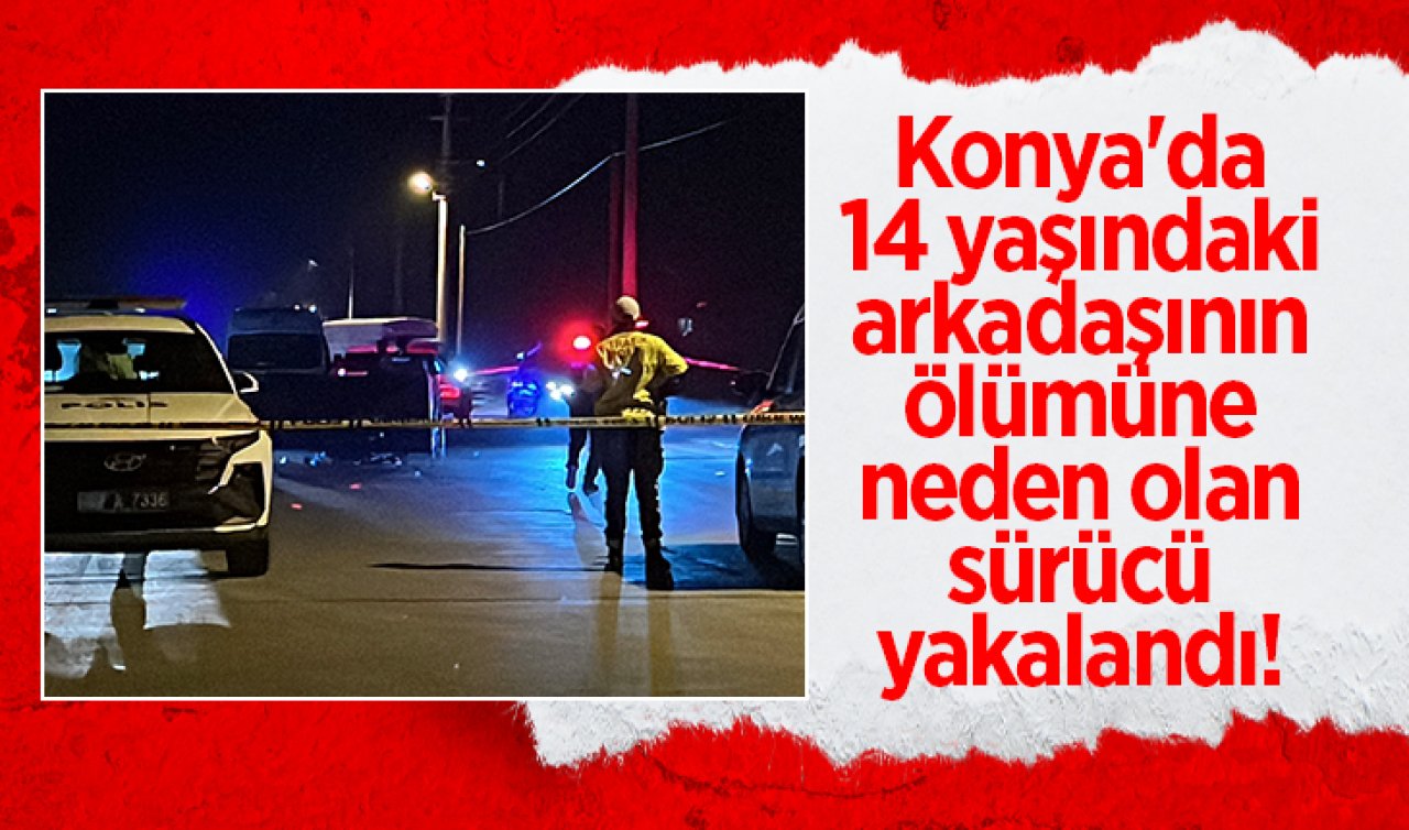 Konya’da 14 yaşındaki arkadaşının ölümüne neden olan sürücü yakalandı! 