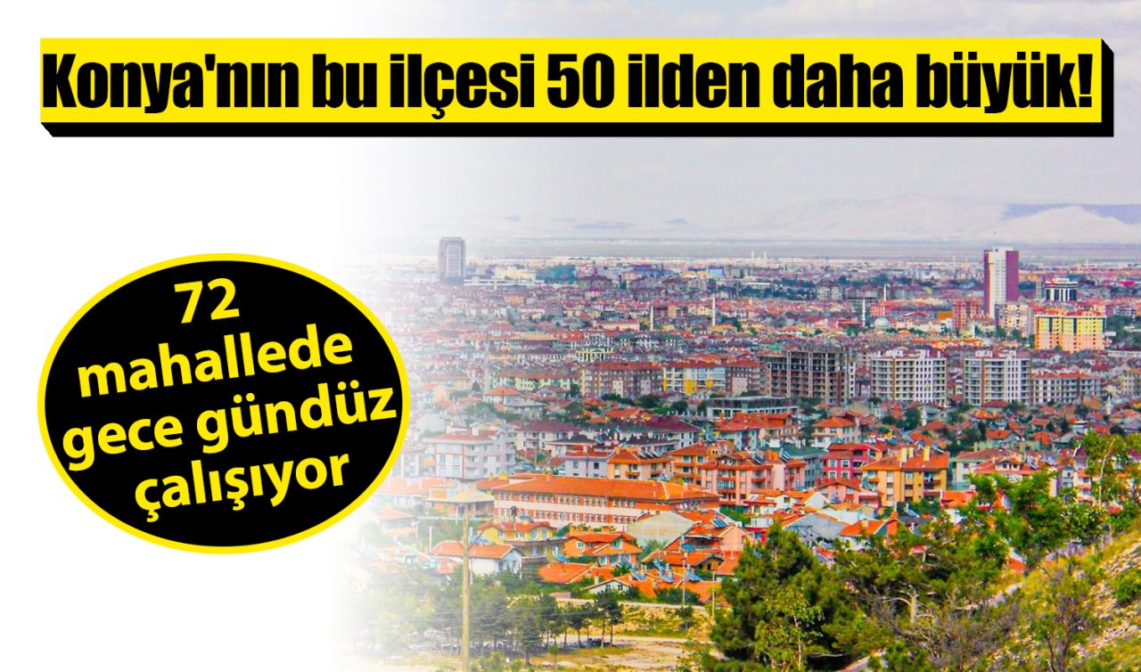 Konya’nın bu ilçesi 50 ilden daha büyük! 72 mahallede gece gündüz çalışıyor