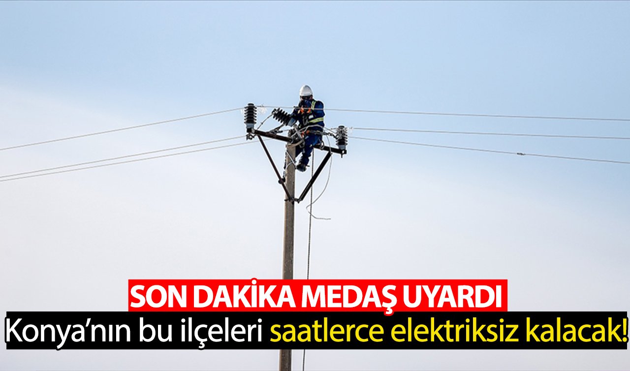 SON DAKİKA MEDAŞ DUYURDU | Konya’nın bu ilçeleri yarın saatlerce elektriksiz kalacak! 