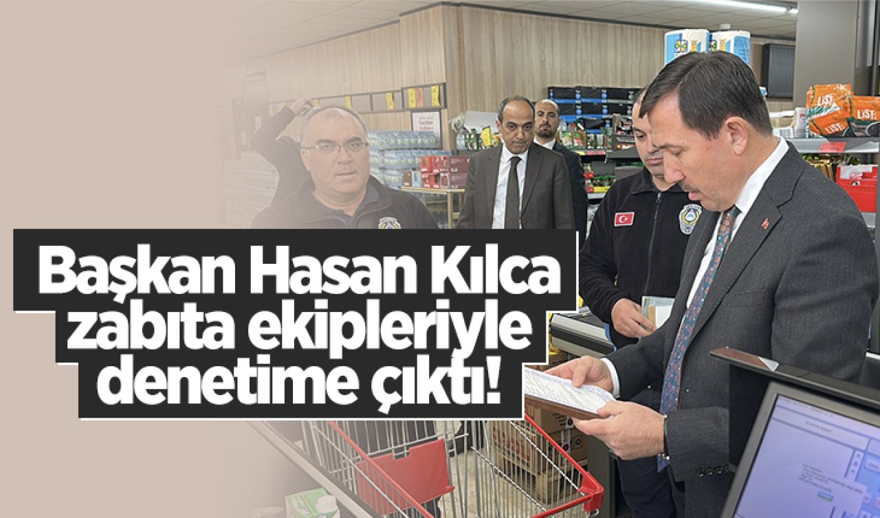 Başkan Hasan Kılca zabıta ekipleriyle denetime çıktı! 
