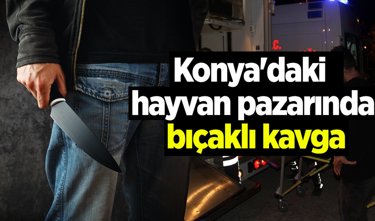 Konya’daki hayvan pazarında bıçaklı kavga: 1 yaralı