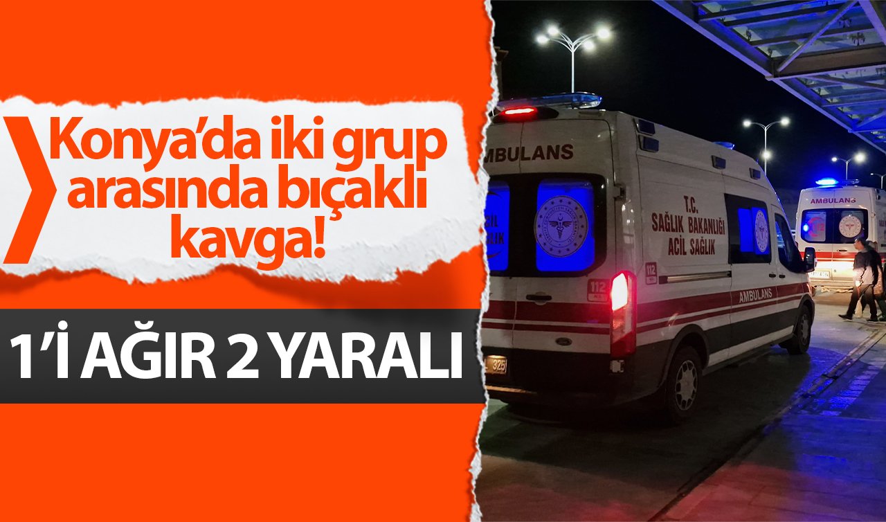 Konya’da iki grup arasında bıçaklı kavga! 1’i ağır 2 yaralı