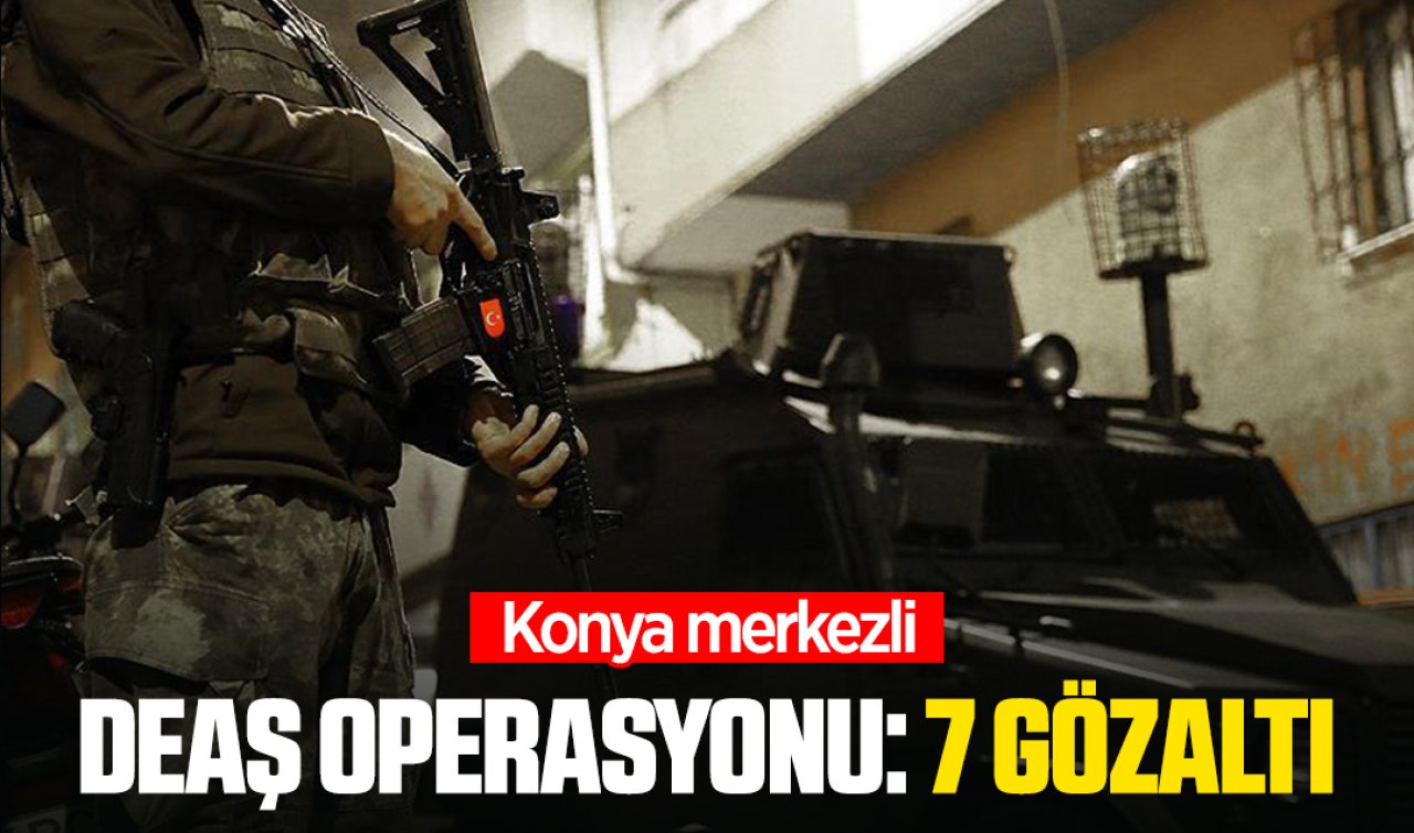 Konya merkezli DEAŞ operasyonu: 7 gözaltı