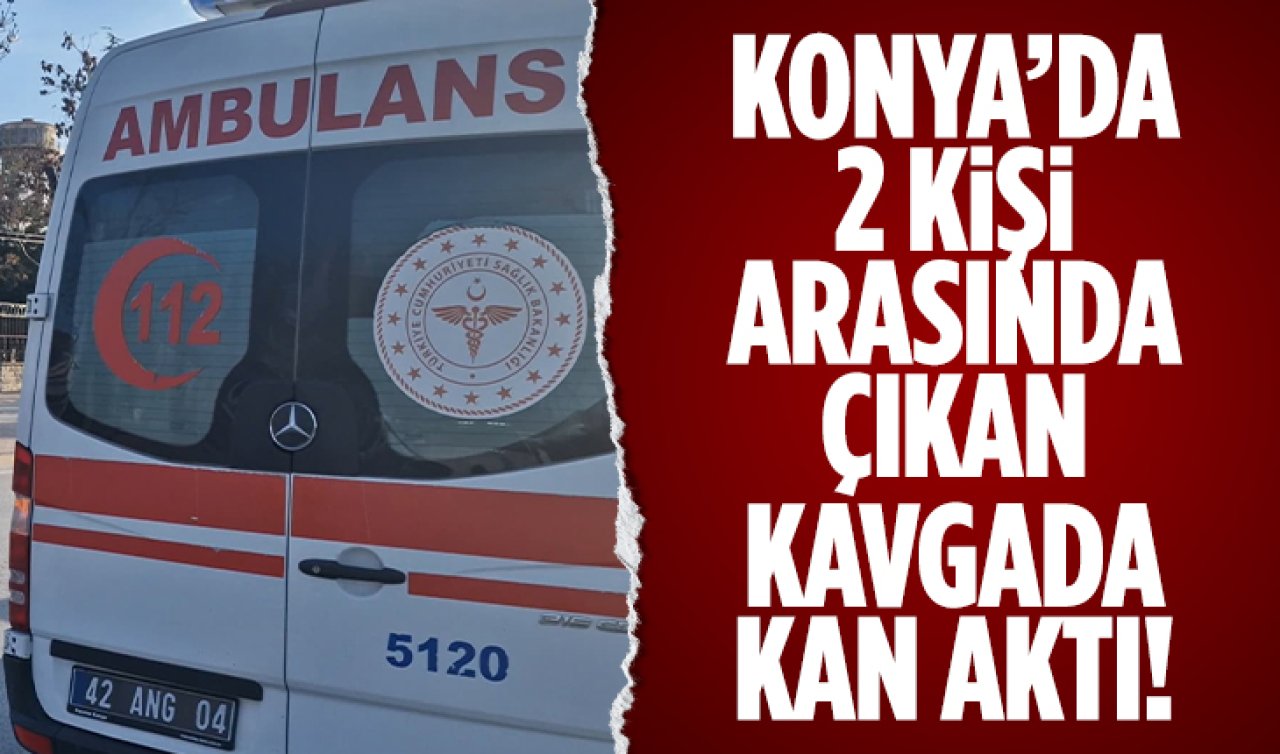 Konya’da 2 kişi arasında çıkan kavgada kan aktı!