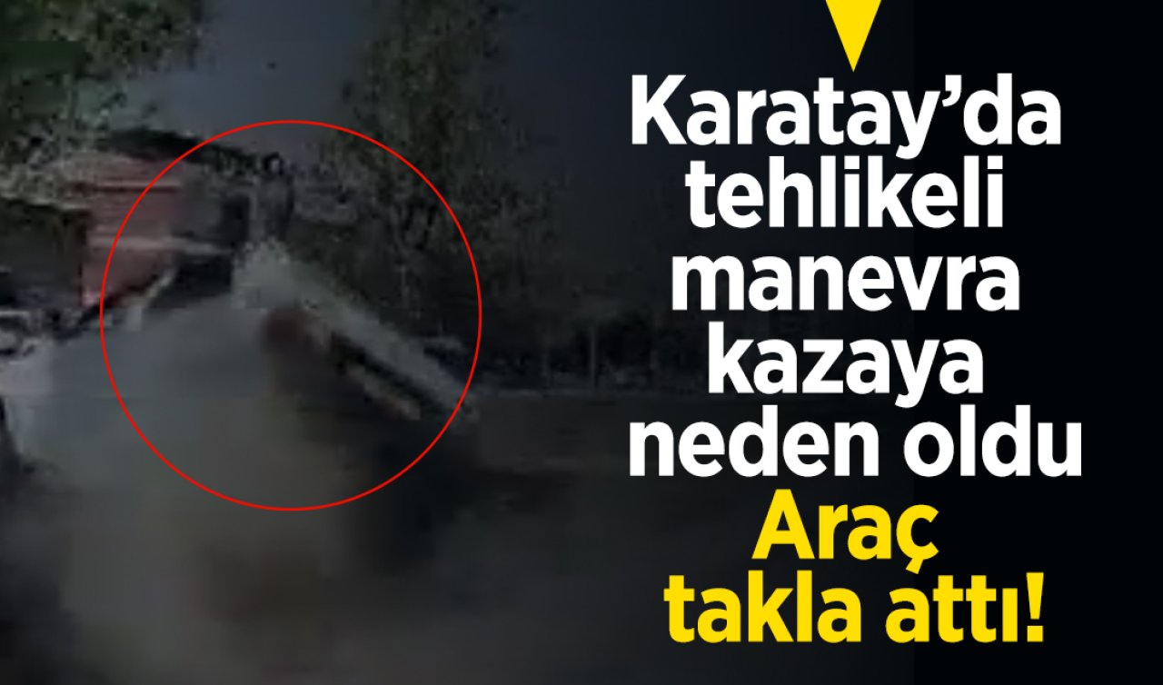 Karatay’da tehlikeli manevra kazaya neden oldu: araç takla attı!