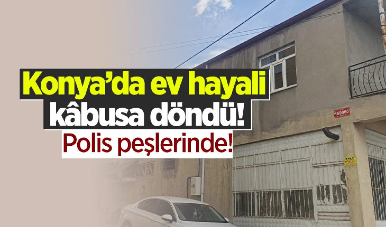 Konya’da ev hayali kâbusa döndü! Polis peşlerinde!