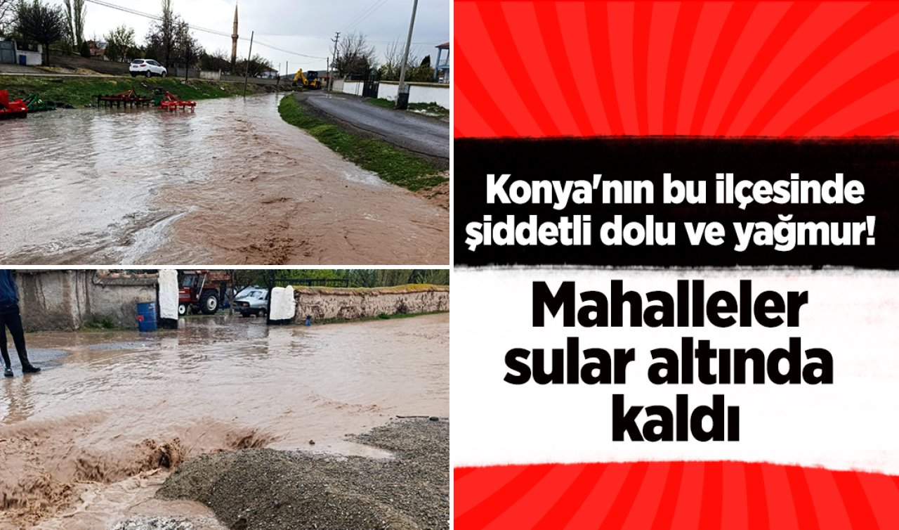 Konya’nın Bu İlçesinde Şiddetli Yağmur ve Dolu! Mahalleler Sular Altında Kaldı