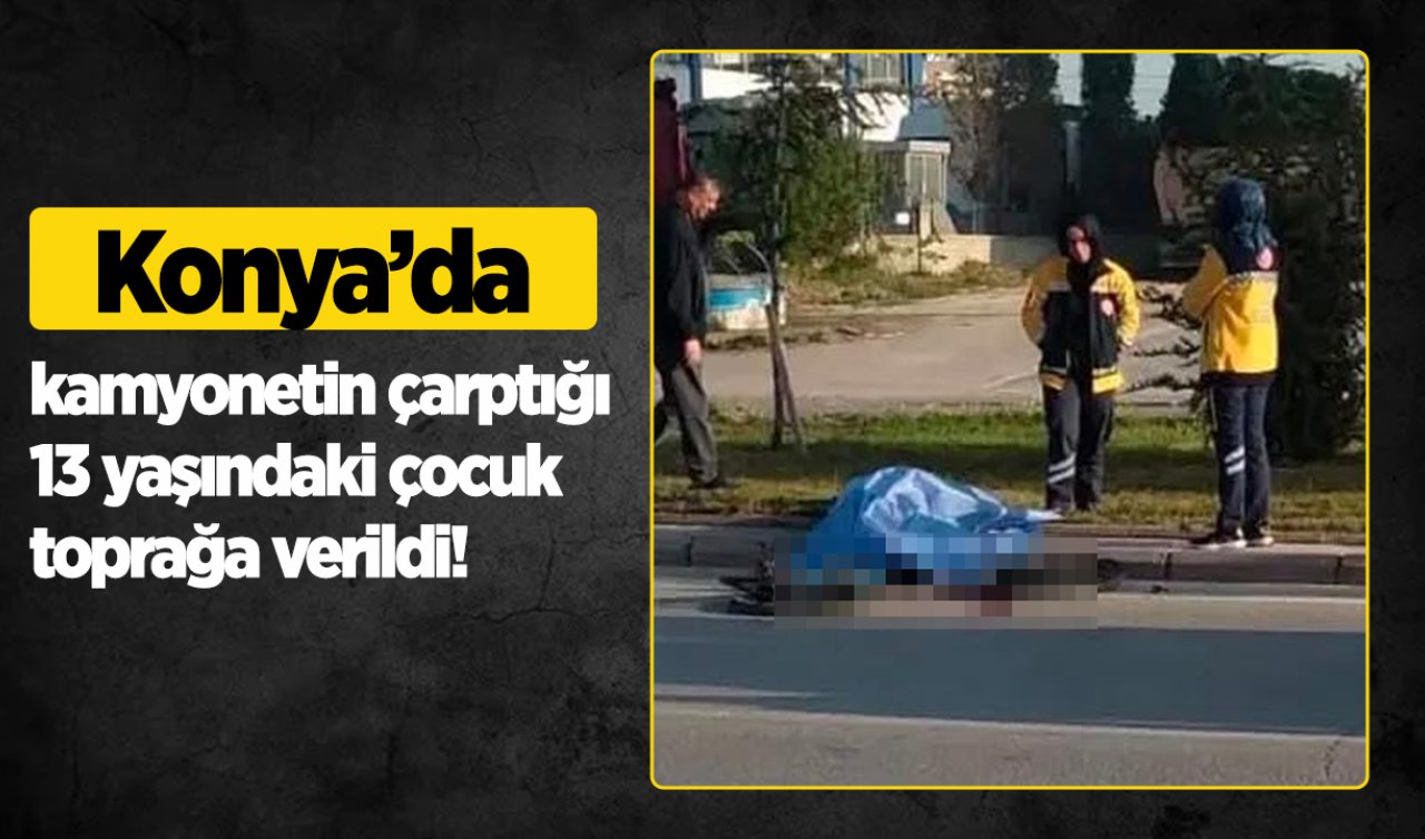 Konya’da kamyonetin çarptığı 13 yaşındaki çocuk toprağa verildi! 