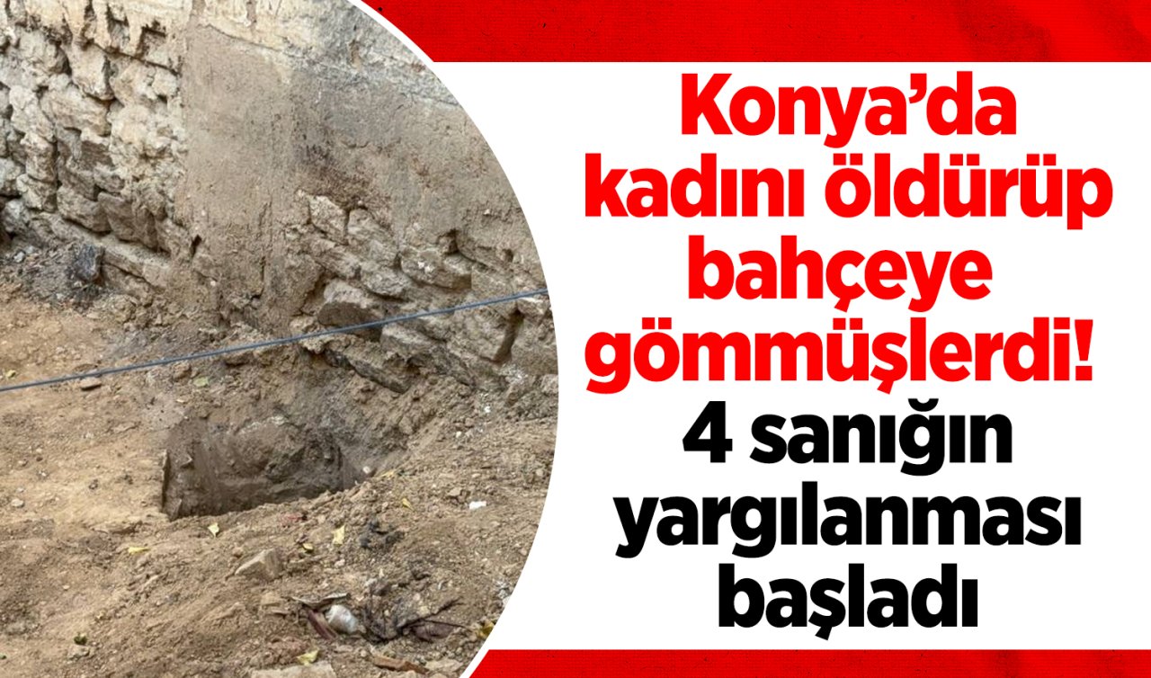 Konya’da kadını öldürüp bahçeye gömmüşlerdi! 4 sanığın yargılanması başladı
