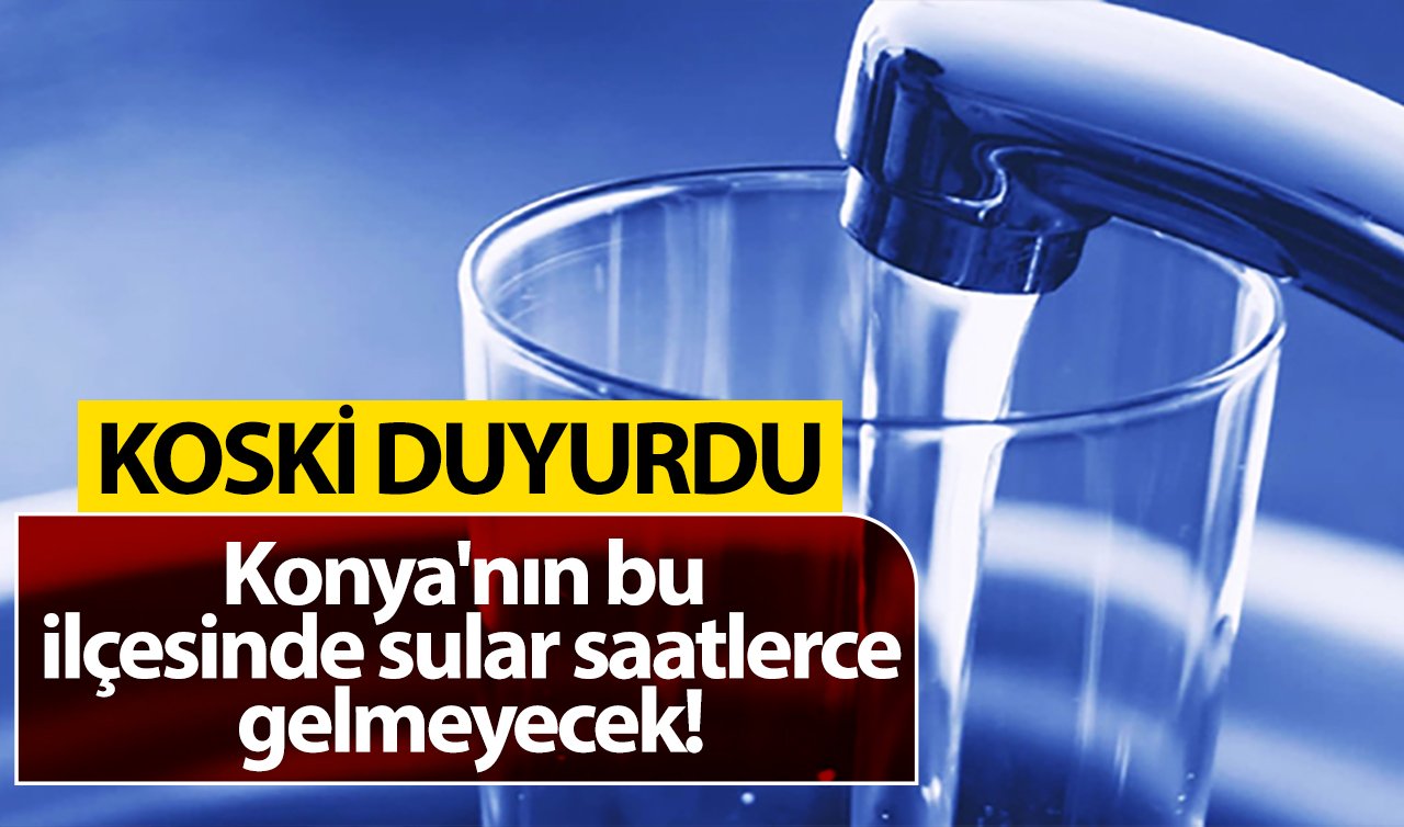  KOSKİ DUYURDU | Konya’nın bu ilçesinde sular saatlerce gelmeyecek!