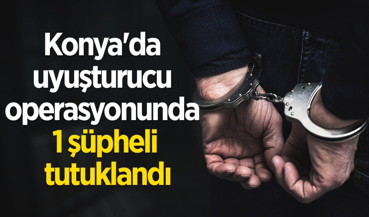 Konya’da uyuşturucu operasyonunda 1 şüpheli tutuklandı