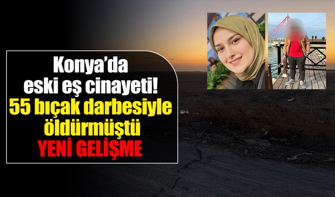 Konya’da eski eş cinayeti! 55 bıçak darbesiyle öldürmüştü: Ağırlaştırılmış müebbet istendi! 